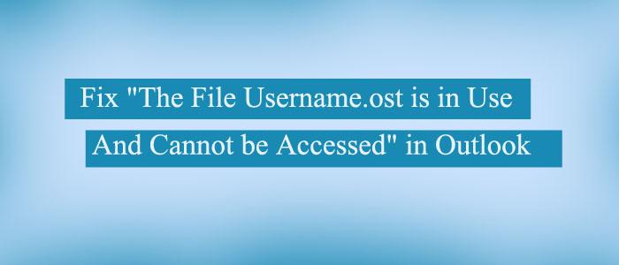 Solution to Fix “The File Username.ost is in Use and Cannot be Accessed” in Outlook